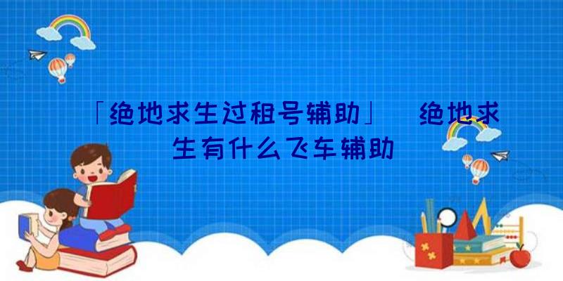 「绝地求生过租号辅助」|绝地求生有什么飞车辅助